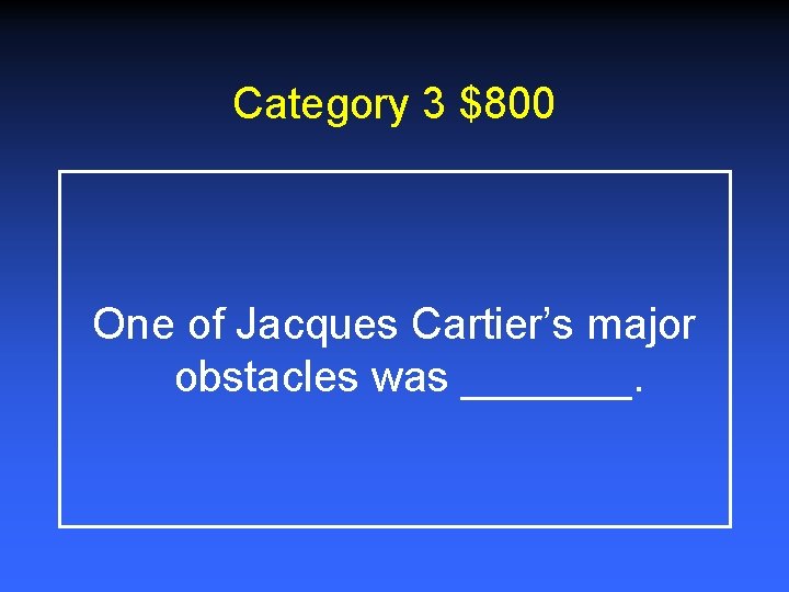 Category 3 $800 One of Jacques Cartier’s major obstacles was _______. 