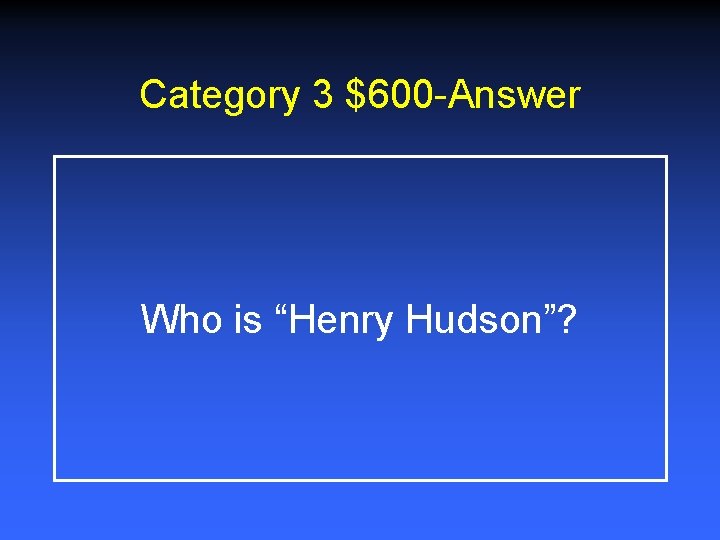 Category 3 $600 -Answer Who is “Henry Hudson”? 