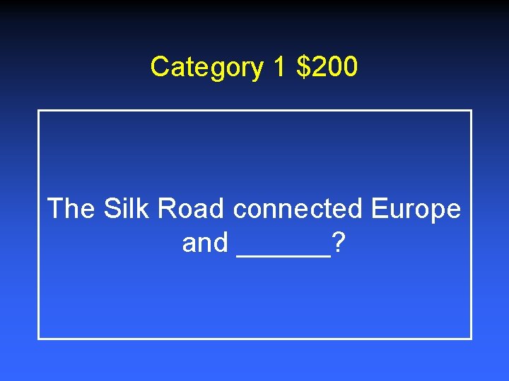 Category 1 $200 The Silk Road connected Europe and ______? 
