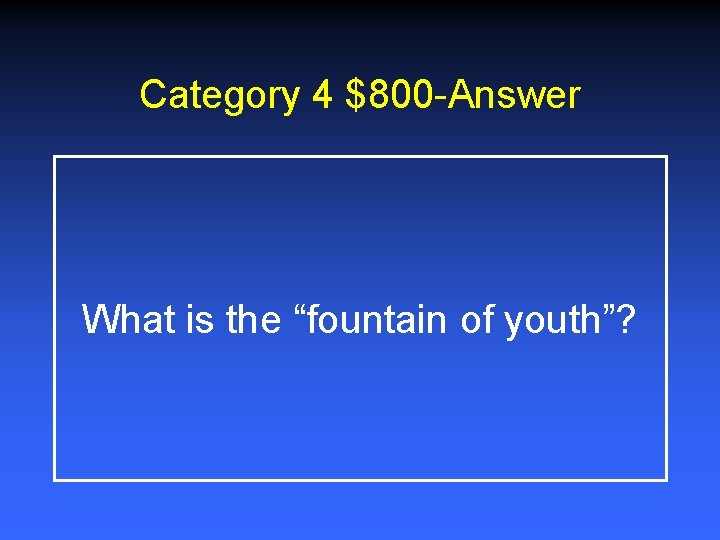 Category 4 $800 -Answer What is the “fountain of youth”? 