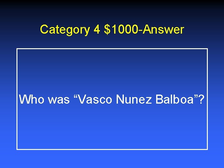 Category 4 $1000 -Answer Who was “Vasco Nunez Balboa”? 