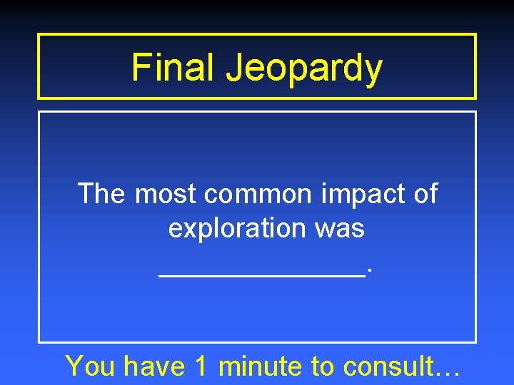 Final Jeopardy The most common impact of exploration was _______. You have 1 minute