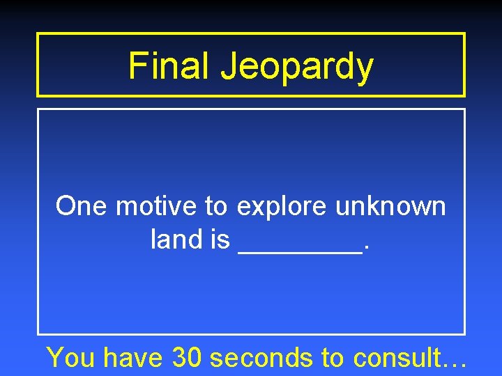 Final Jeopardy One motive to explore unknown land is ____. You have 30 seconds