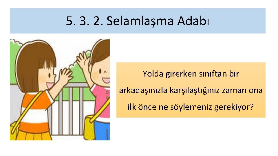 5. 3. 2. Selamlaşma Adabı Yolda girerken sınıftan bir arkadaşınızla karşılaştığınız zaman ona ilk