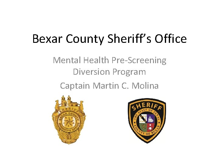 Bexar County Sheriff’s Office Mental Health Pre-Screening Diversion Program Captain Martin C. Molina 