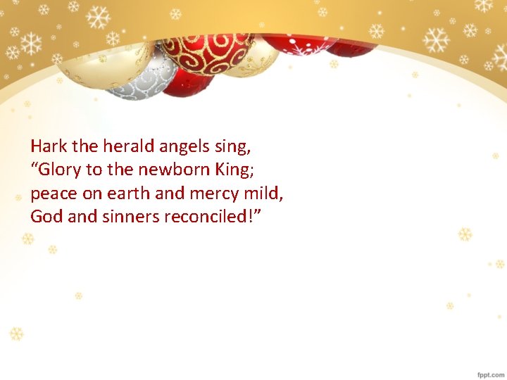 Hark the herald angels sing, “Glory to the newborn King; peace on earth and