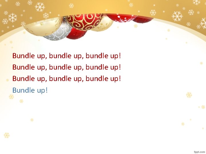 Bundle up, bundle up! Bundle up, bundle up! Bundle up! 