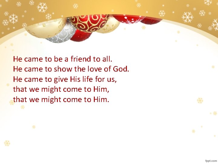 He came to be a friend to all. He came to show the love