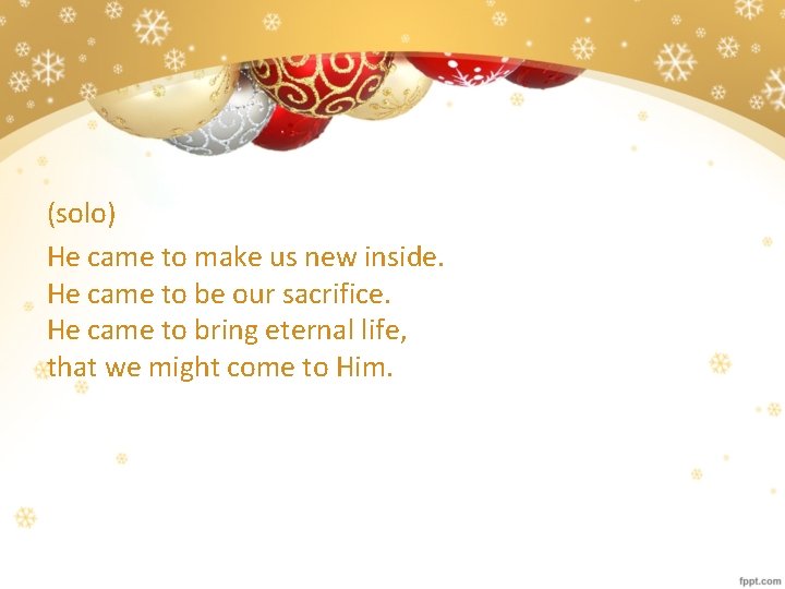 (solo) He came to make us new inside. He came to be our sacrifice.