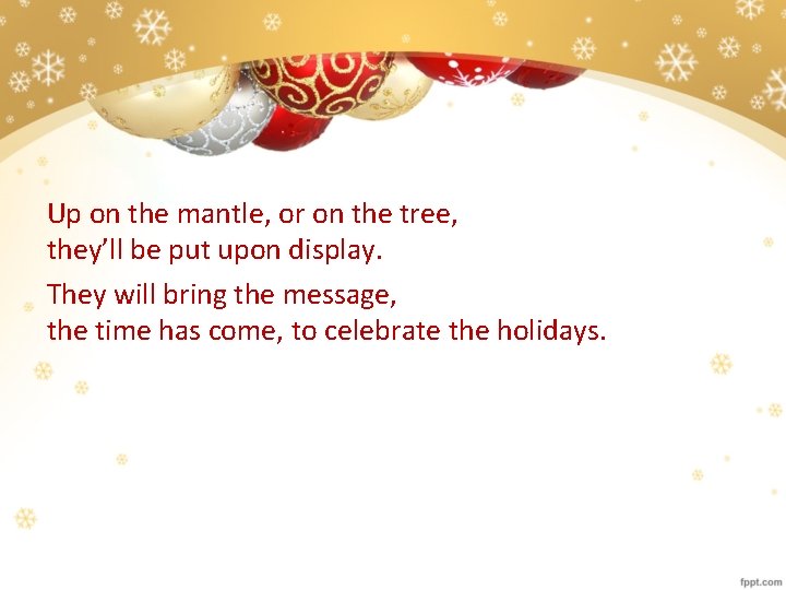 Up on the mantle, or on the tree, they’ll be put upon display. They