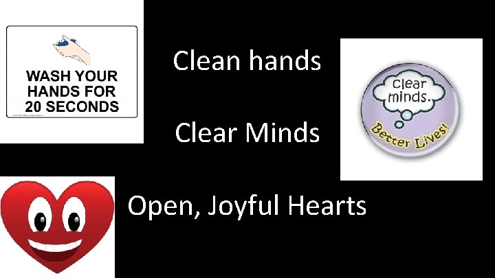 Clean hands Clear Minds Open, Joyful Hearts 