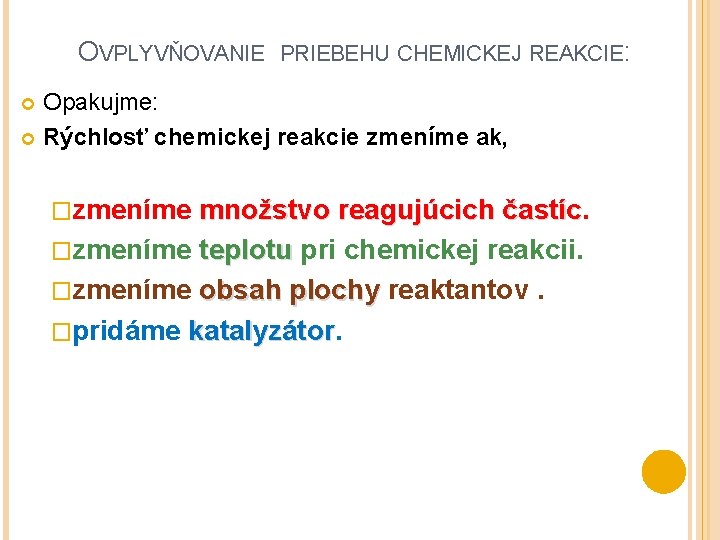 OVPLYVŇOVANIE PRIEBEHU CHEMICKEJ REAKCIE: Opakujme: Rýchlosť chemickej reakcie zmeníme ak, �zmeníme množstvo reagujúcich častíc OVPLYVŇOVANIE PRIEBEHU CHEMICKEJ REAKCIE: Opakujme: Rýchlosť chemickej reakcie zmeníme ak, �zmeníme množstvo reagujúcich častíc