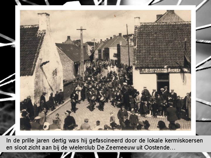 In de prille jaren dertig was hij gefascineerd door de lokale kermiskoersen en sloot In de prille jaren dertig was hij gefascineerd door de lokale kermiskoersen en sloot