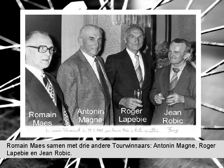 Romain Maes samen met drie andere Tourwinnaars: Antonin Magne, Roger Lapebie en Jean Robic. Romain Maes samen met drie andere Tourwinnaars: Antonin Magne, Roger Lapebie en Jean Robic.