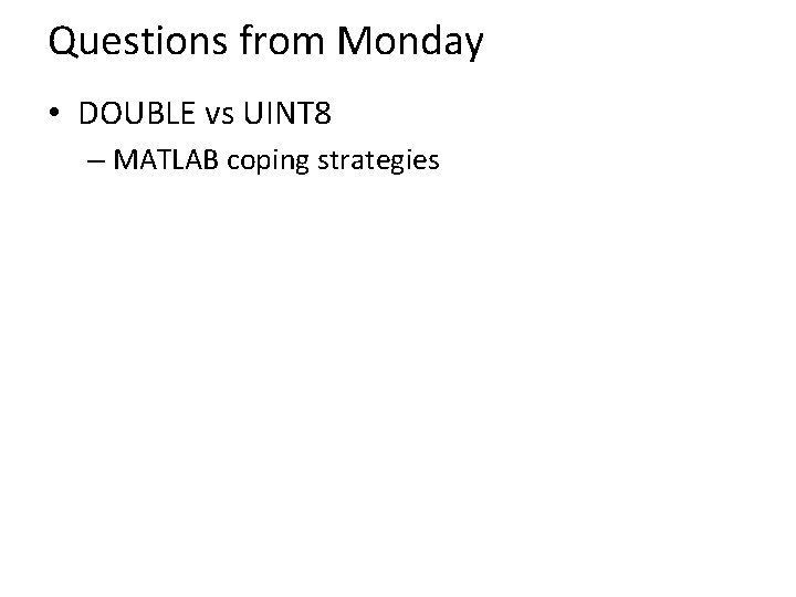 Questions from Monday • DOUBLE vs UINT 8 – MATLAB coping strategies 