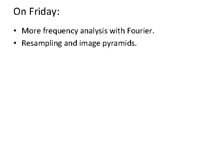 On Friday: • More frequency analysis with Fourier. • Resampling and image pyramids. 