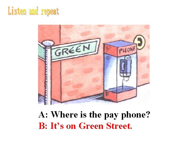 A: Where is the pay phone? B: It’s on Green Street. 