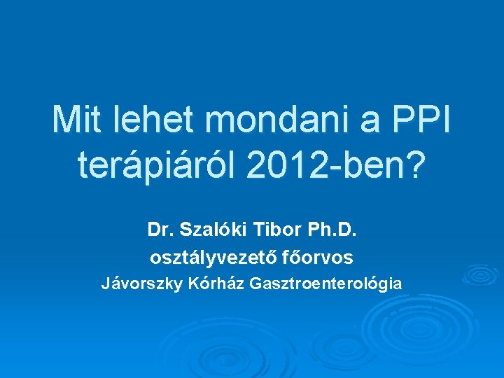 Mit lehet mondani a PPI terápiáról 2012 -ben? Dr. Szalóki Tibor Ph. D. osztályvezető