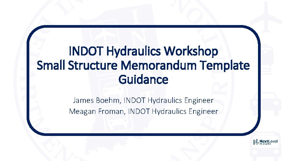 INDOT Hydraulics Workshop Small Structure Memorandum Template Guidance James Boehm, INDOT Hydraulics Engineer Meagan