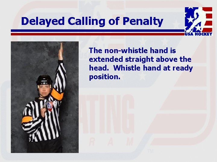 Delayed Calling of Penalty The non-whistle hand is extended straight above the head. Whistle