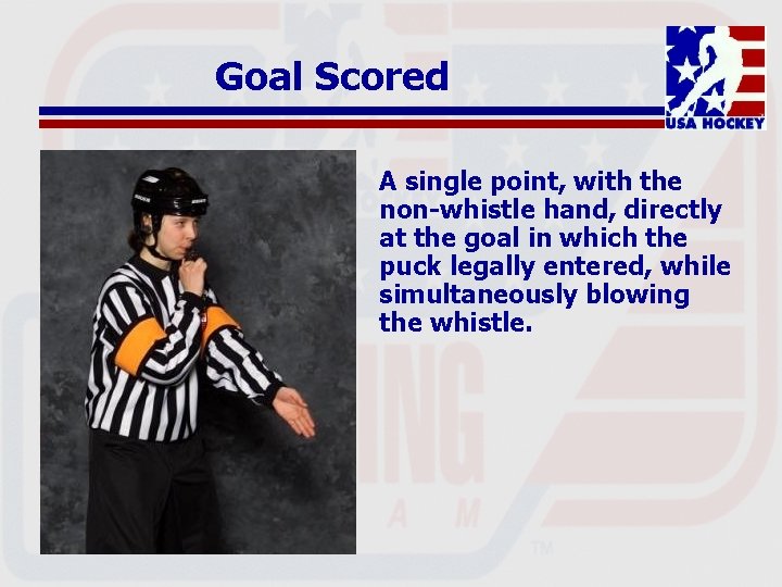 Goal Scored A single point, with the non-whistle hand, directly at the goal in
