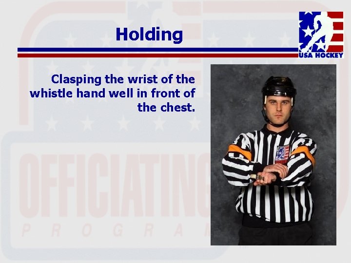 Holding Clasping the wrist of the whistle hand well in front of the chest.