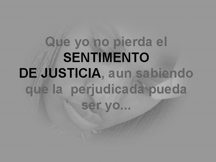 Que yo no pierda el SENTIMENTO DE JUSTICIA, aun sabiendo que la perjudicada pueda