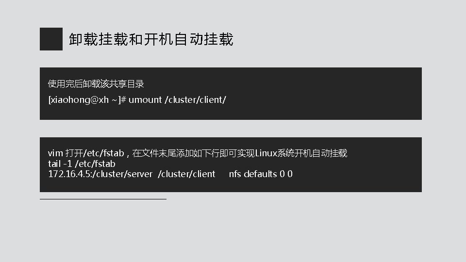 卸载挂载和开机自动挂载 使用完后卸载该共享目录 [xiaohong@xh ~]# umount /cluster/client/ vim 打开/etc/fstab，在文件末尾添加如下行即可实现Linux系统开机自动挂载 tail -1 /etc/fstab 172. 16. 4.