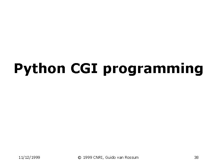 Python CGI programming 11/12/1999 © 1999 CNRI, Guido van Rossum 38 Python CGI programming 11/12/1999 © 1999 CNRI, Guido van Rossum 38