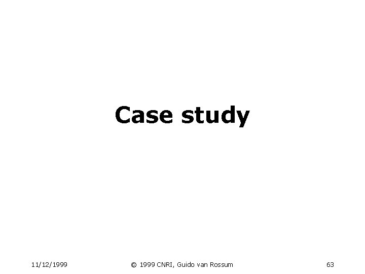 Case study 11/12/1999 © 1999 CNRI, Guido van Rossum 63 Case study 11/12/1999 © 1999 CNRI, Guido van Rossum 63