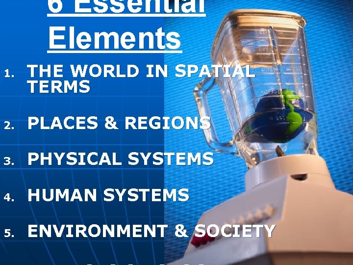 6 Essential Elements 1. THE WORLD IN SPATIAL TERMS 2. PLACES & REGIONS 3. 6 Essential Elements 1. THE WORLD IN SPATIAL TERMS 2. PLACES & REGIONS 3.