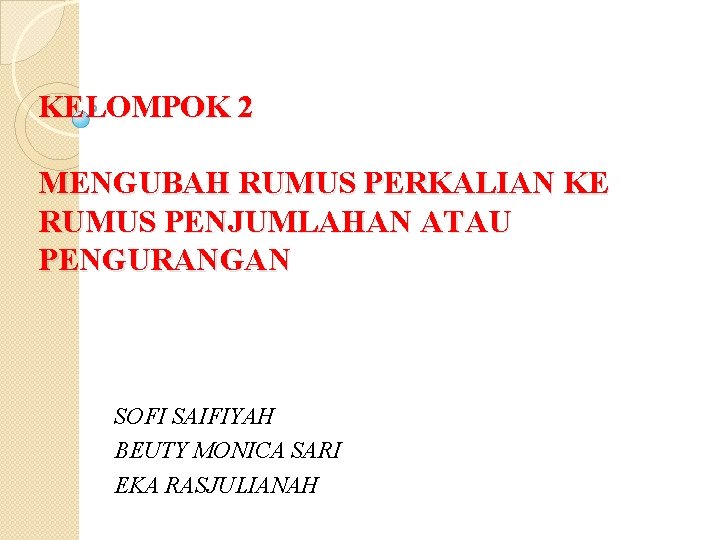 KELOMPOK 2 MENGUBAH RUMUS PERKALIAN KE RUMUS PENJUMLAHAN ATAU PENGURANGAN SOFI SAIFIYAH BEUTY MONICA