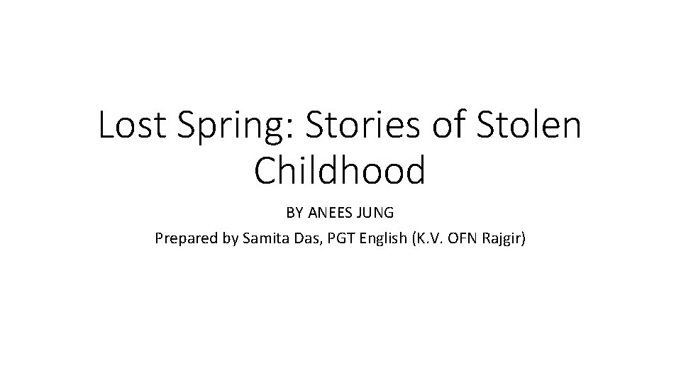 Lost Spring: Stories of Stolen Childhood BY ANEES JUNG Prepared by Samita Das, PGT