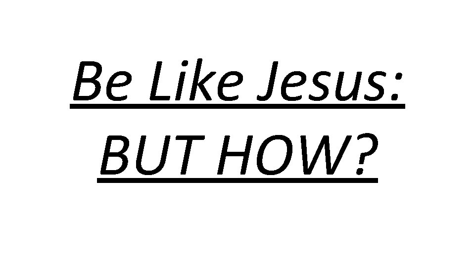 Be Like Jesus: BUT HOW? 