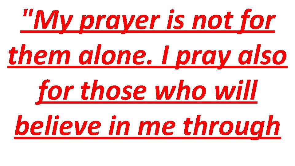 "My prayer is not for them alone. I pray also for those who will