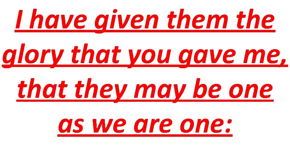 I have given them the glory that you gave me, that they may be