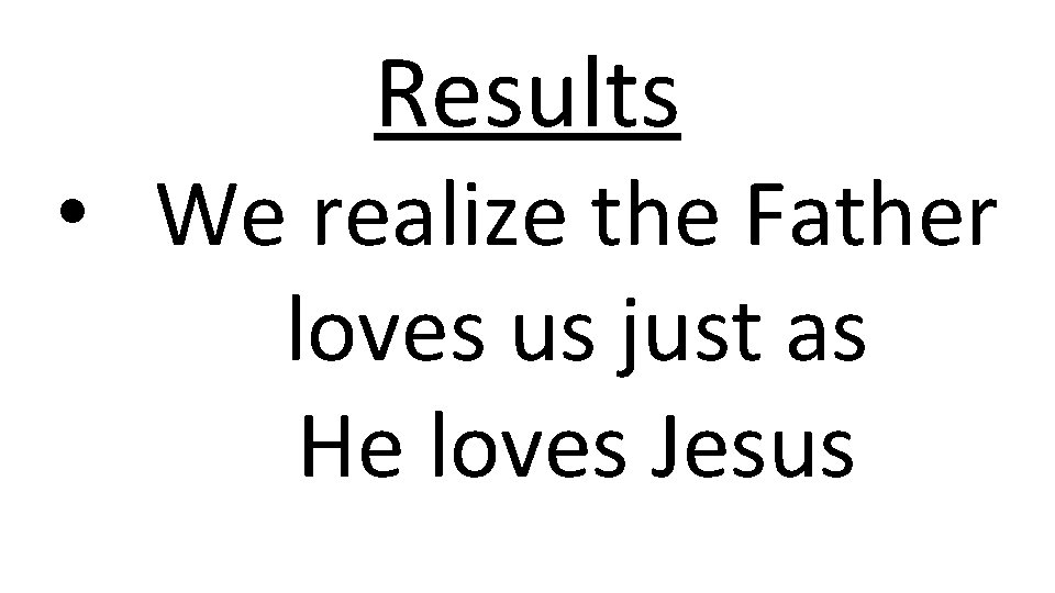 Results • We realize the Father loves us just as He loves Jesus 