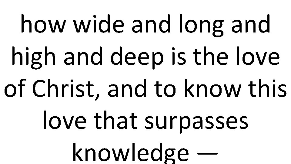 how wide and long and high and deep is the love of Christ, and