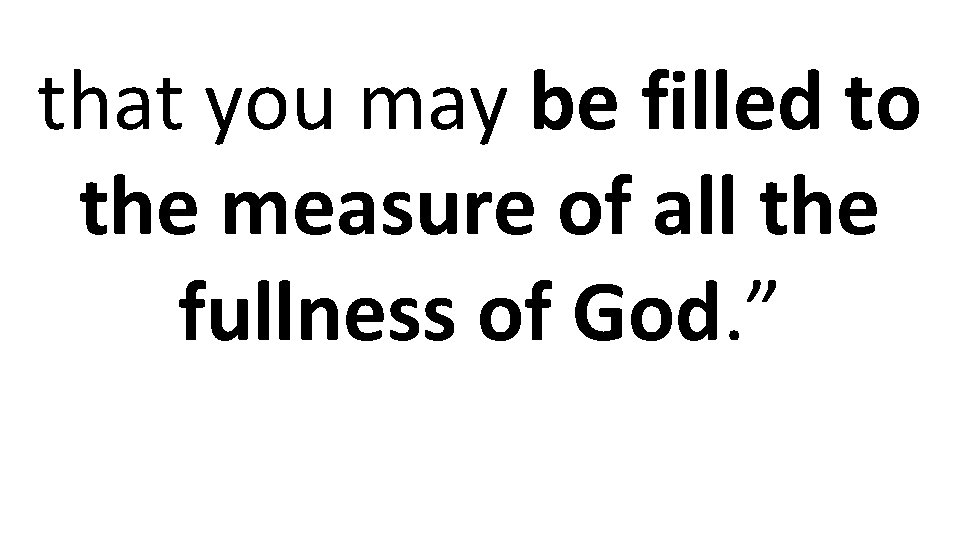 that you may be filled to the measure of all the fullness of God.