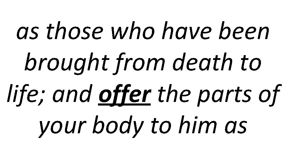 as those who have been brought from death to life; and offer the parts