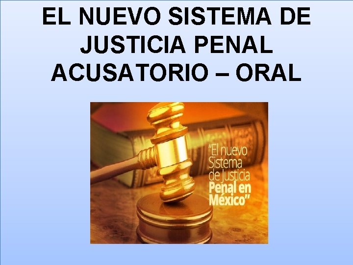 EL NUEVO SISTEMA DE JUSTICIA PENAL ACUSATORIO – ORAL 