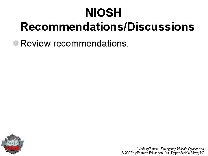 NIOSH Recommendations/Discussions Review recommendations. Lindsey/Patrick Emergency Vehicle Operations © 2007 by Pearson Education, Inc.