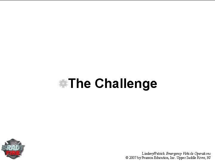The Challenge Lindsey/Patrick Emergency Vehicle Operations © 2007 by Pearson Education, Inc. Upper Saddle