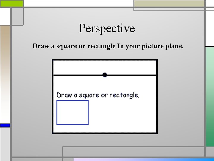 Perspective Draw a square or rectangle In your picture plane. 