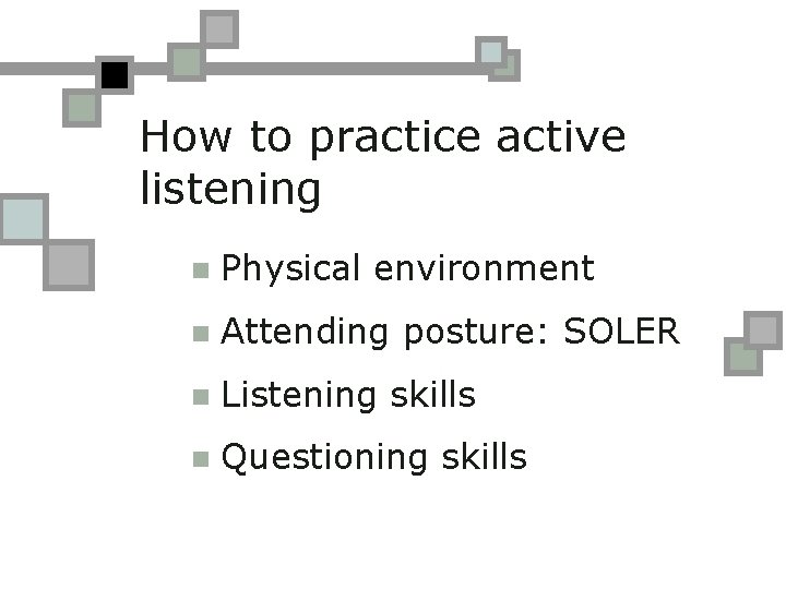How to practice active listening n Physical environment n Attending posture: SOLER n Listening