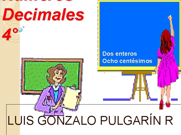 Números Decimales 4° Dos enteros Ocho centésimos LUIS GONZALO PULGARÍN R Números Decimales 4° Dos enteros Ocho centésimos LUIS GONZALO PULGARÍN R
