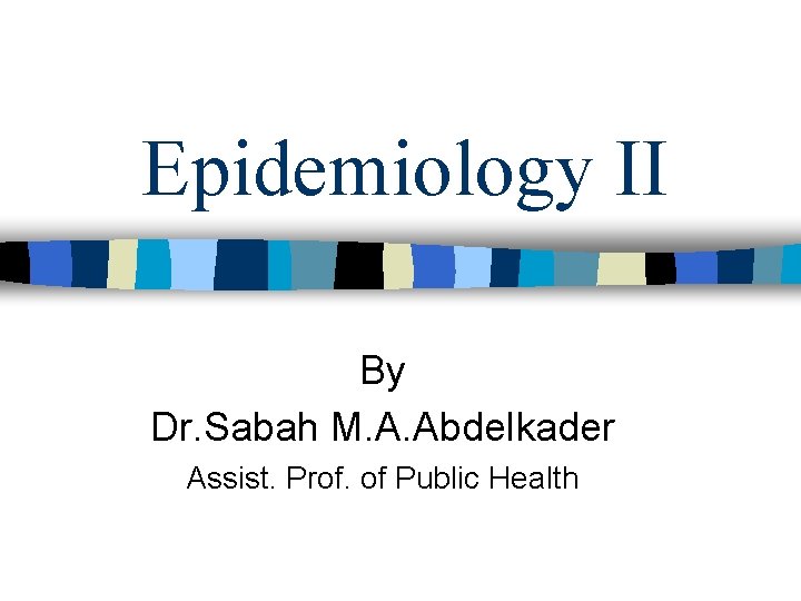 Epidemiology II By Dr. Sabah M. A. Abdelkader Assist. Prof. of Public Health 