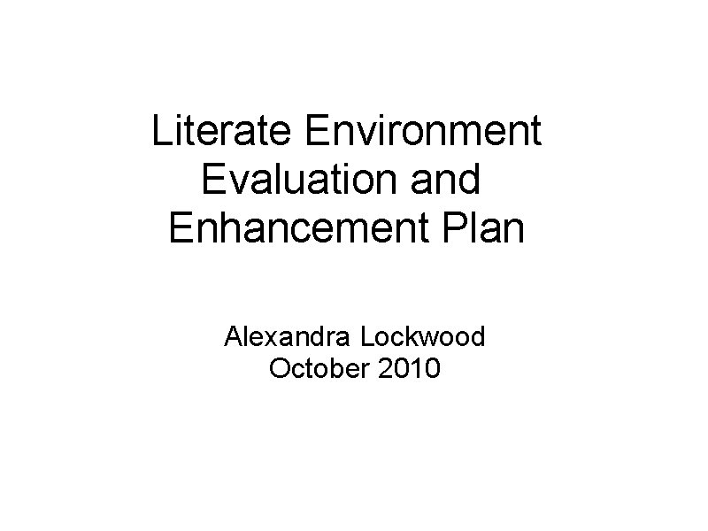 Literate Environment Evaluation and Enhancement Plan Alexandra Lockwood October 2010 Literate Environment Evaluation and Enhancement Plan Alexandra Lockwood October 2010