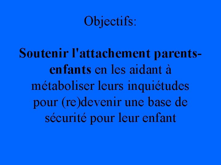 Objectifs: Soutenir l'attachement parentsenfants en les aidant à métaboliser leurs inquiétudes pour (re)devenir une