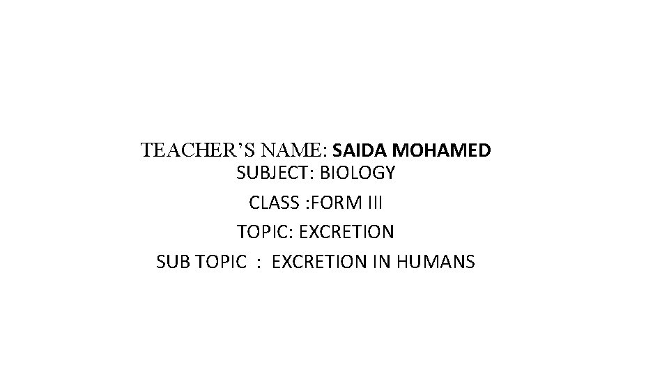 TEACHER’S NAME: SAIDA MOHAMED SUBJECT: BIOLOGY CLASS : FORM III TOPIC: EXCRETION SUB TOPIC